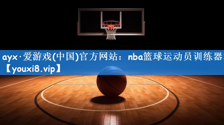 ayx·爱游戏(中国)官方网站：nba篮球运动员训练器材