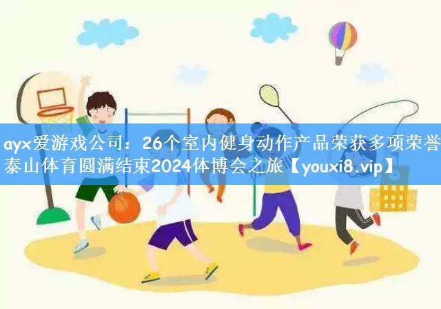 ayx爱游戏公司：26个室内健身动作产品荣获多项荣誉，泰山体育圆满结束2024体博会之旅