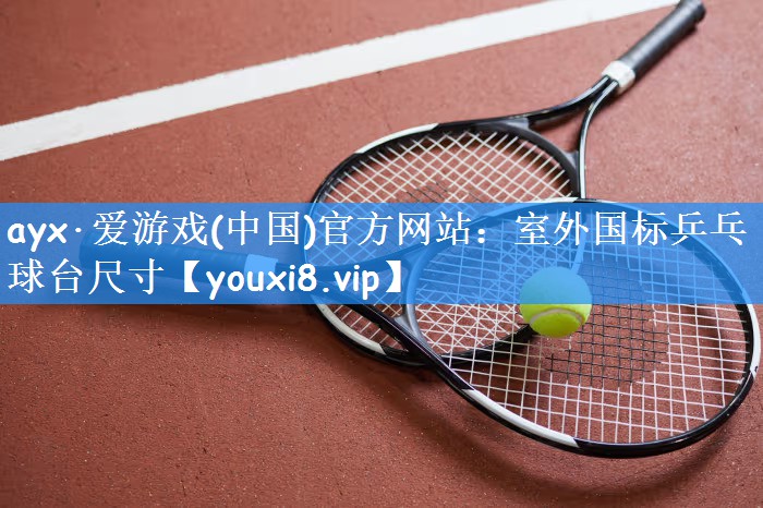 ayx·爱游戏(中国)官方网站：室外国标乒乓球台尺寸