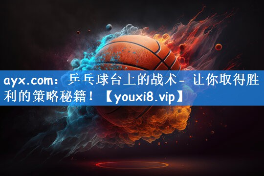 ayx.com：乒乓球台上的战术- 让你取得胜利的策略秘籍！