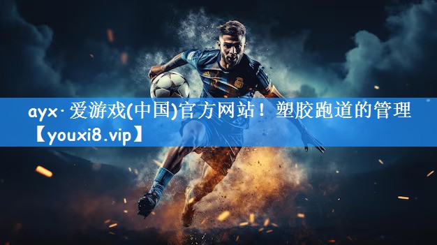 ayx·爱游戏(中国)官方网站！塑胶跑道的管理