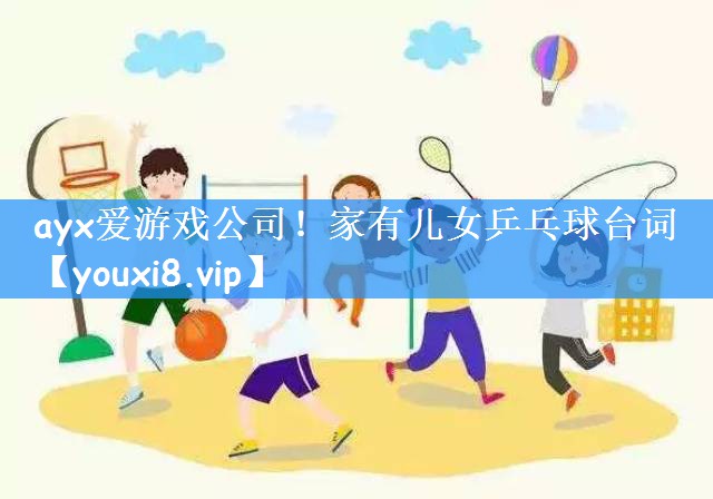 ayx爱游戏公司！家有儿女乒乓球台词