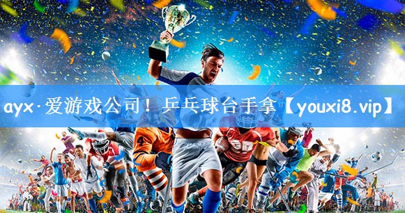 ayx·爱游戏公司！乒乓球台手拿