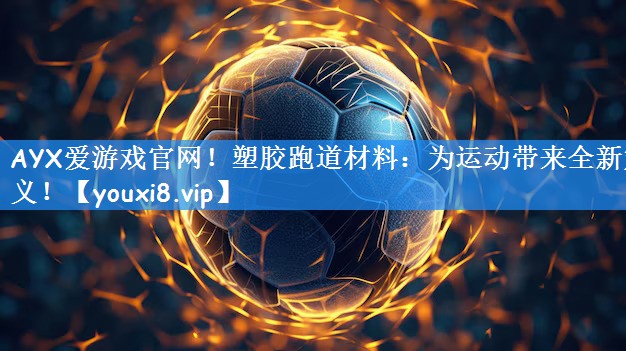 AYX爱游戏官网!塑胶跑道材料:为运动带来全新定义!