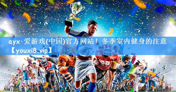 ayx·爱游戏(中国)官方网站!冬季室内健身的注意