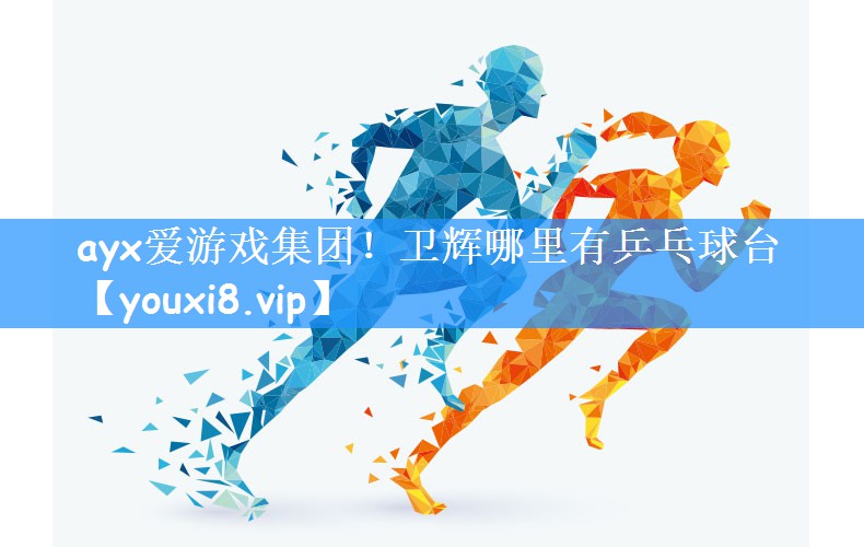 ayx爱游戏集团!卫辉哪里有乒乓球台