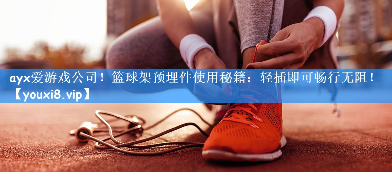 ayx爱游戏公司!篮球架预埋件使用秘籍:轻插即可畅行无阻!