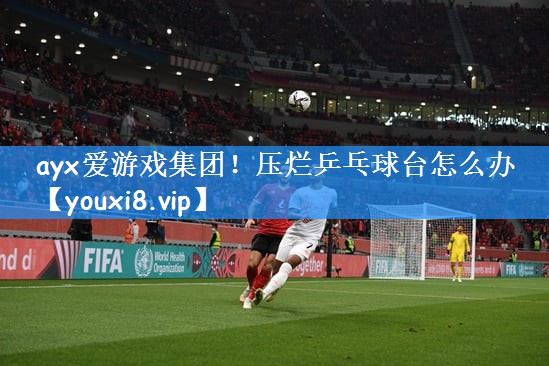 ayx爱游戏集团！压烂乒乓球台怎么办
