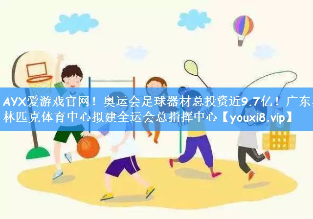 AYX爱游戏官网！奥运会足球器材总投资近9.7亿！广东奥林匹克体育中心拟建全运会总指挥中心