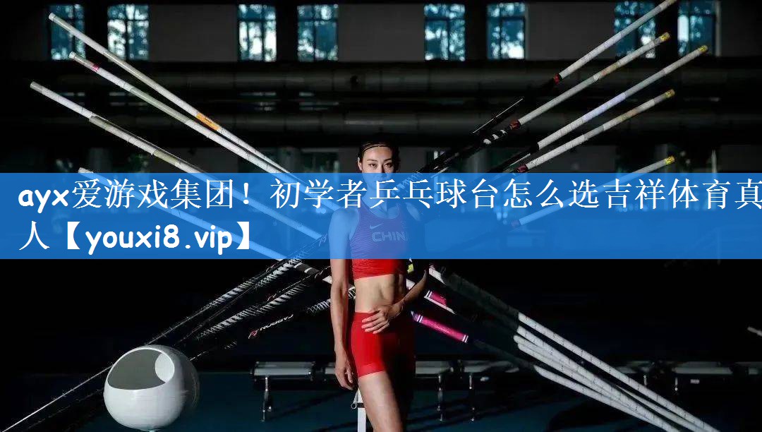 ayx爱游戏集团！初学者乒乓球台怎么选吉祥体育真人
