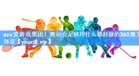 ayx爱游戏集团！奥运会足球用什么器材做的360魔方体育