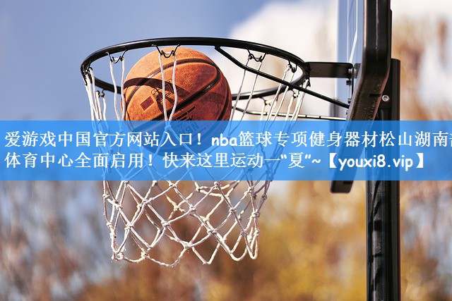 <strong>爱游戏中国官方网站入口！nba篮球专项健身器材松山湖南部体育中心全面启用！快来这里运动一“夏”~</strong>