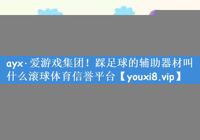 <strong>ayx·爱游戏集团！踩足球的辅助器材叫什么滚球体育信誉平台</strong>