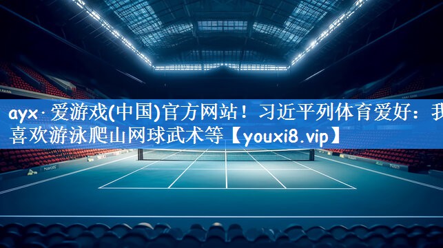 ayx·爱游戏(中国)官方网站!习近平列体育爱好:我喜欢游泳爬山网球武术等