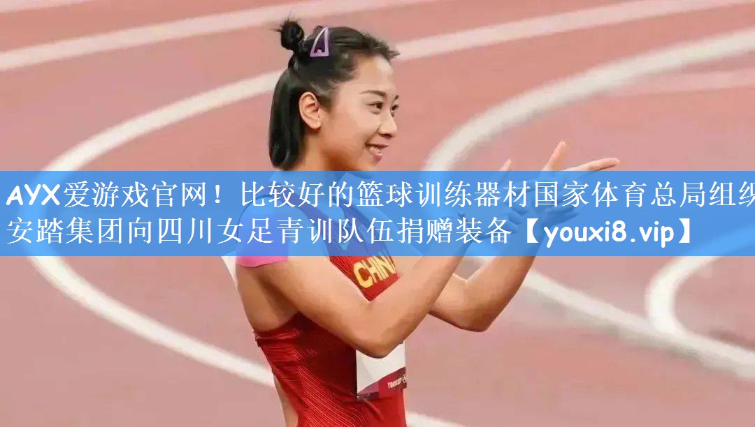 <strong>AYX爱游戏官网！比较好的篮球训练器材国家体育总局组织安踏集团向四川女足青训队伍捐赠装备</strong>