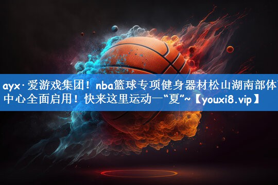 <strong>ayx·爱游戏集团！nba篮球专项健身器材松山湖南部体育中心全面启用！快来这里运动一“夏”~</strong>
