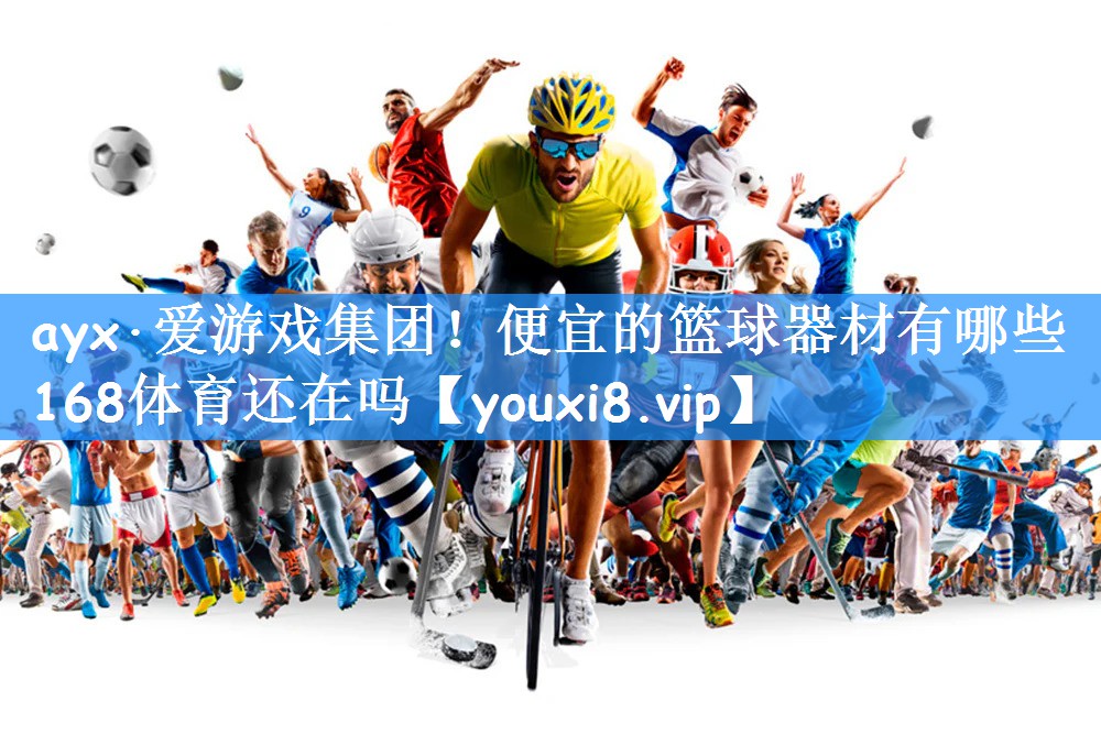 ayx·爱游戏集团!便宜的篮球器材有哪些168体育还在吗