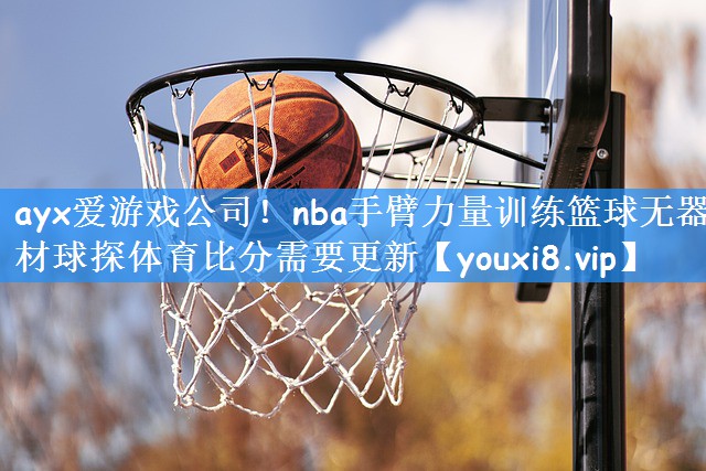 ayx爱游戏公司!nba手臂力量训练篮球无器材球探体育比分需要更新