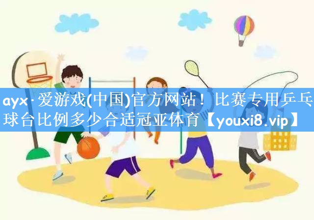 ayx·爱游戏(中国)官方网站！比赛专用乒乓球台比例多少合适冠亚体育