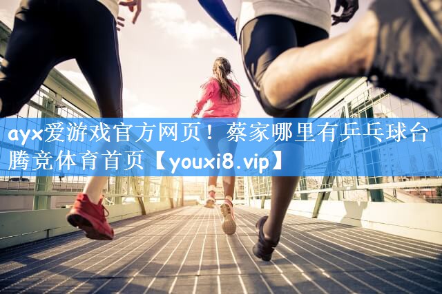 ayx爱游戏官方网页!蔡家哪里有乒乓球台腾竞体育首页