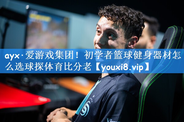 ayx·爱游戏集团!初学者篮球健身器材怎么选球探体育比分老
