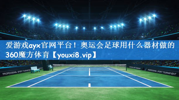 爱游戏ayx官网平台!奥运会足球用什么器材做的360魔方体育