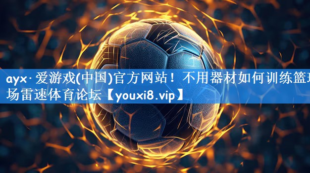 ayx·爱游戏(中国)官方网站!不用器材如何训练篮球场雷速体育论坛
