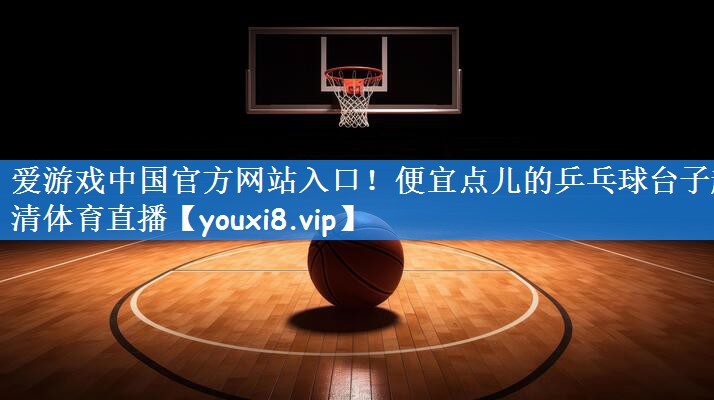 爱游戏中国官方网站入口!便宜点儿的乒乓球台子超清体育直播