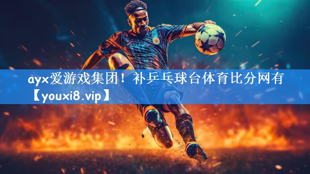 ayx爱游戏集团!补乒乓球台体育比分网有