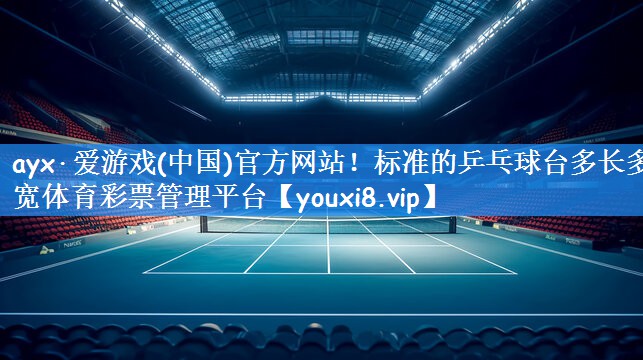 ayx·爱游戏(中国)官方网站!标准的乒乓球台多长多宽体育彩票管理平台