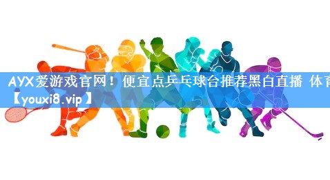 AYX爱游戏官网!便宜点乒乓球台推荐黑白直播 体育
