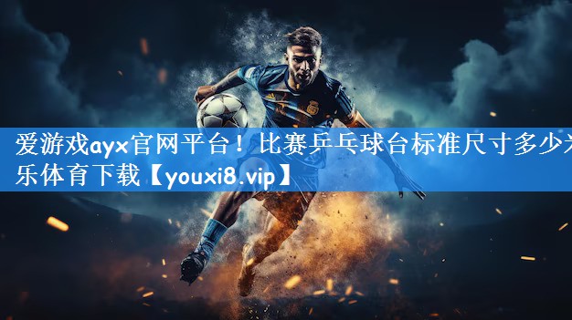 爱游戏ayx官网平台!比赛乒乓球台标准尺寸多少米乐体育下载
