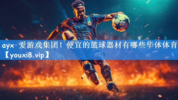 ayx·爱游戏集团!便宜的篮球器材有哪些华体体育