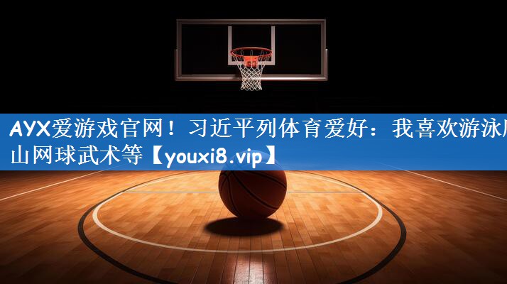 AYX爱游戏官网!习近平列体育爱好:我喜欢游泳爬山网球武术等