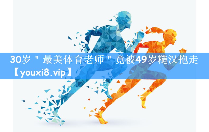 30岁"最美体育老师"竟被49岁糙汉抱走