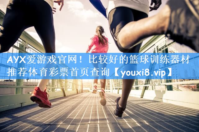 AYX爱游戏官网!比较好的篮球训练器材推荐体育彩票首页查询