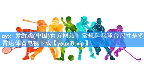 ayx·爱游戏(中国)官方网站!常规乒乓球台尺寸是多少雷速体育电视下载