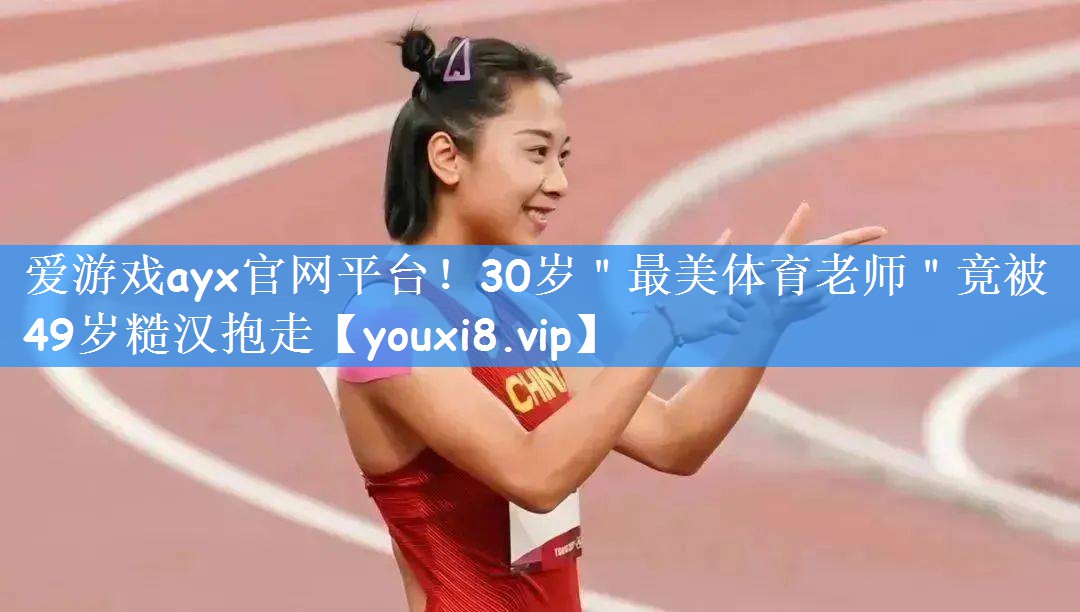 爱游戏ayx官网平台!30岁"最美体育老师"竟被49岁糙汉抱走