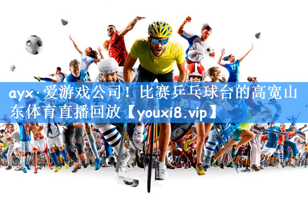ayx·爱游戏公司！比赛乒乓球台的高宽山东体育直播回放