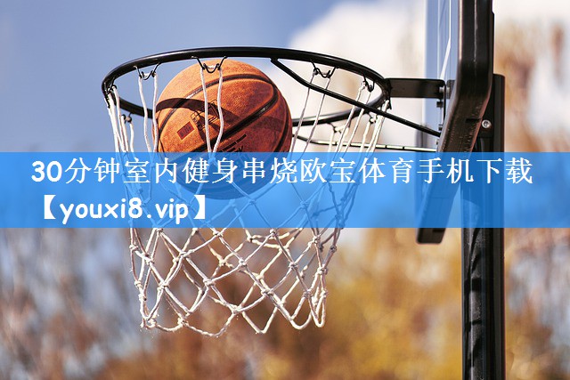 30分钟室内健身串烧欧宝体育手机下载
