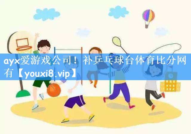 ayx爱游戏公司!补乒乓球台体育比分网有