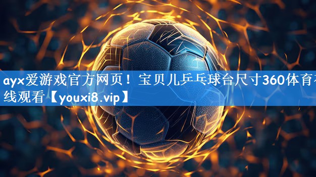 ayx爱游戏官方网页!宝贝儿乒乓球台尺寸360体育在线观看