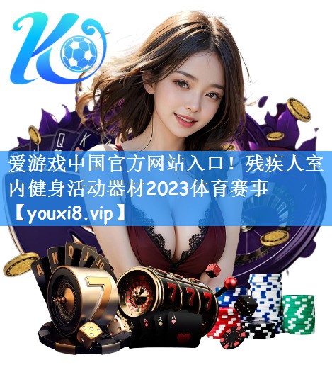 爱游戏中国官方网站入口!残疾人室内健身活动器材2023体育赛事