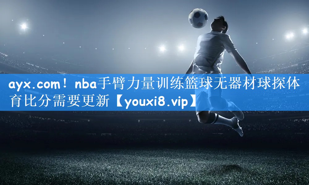 ayx.com!nba手臂力量训练篮球无器材球探体育比分需要更新