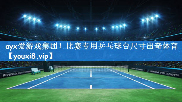 ayx爱游戏集团!比赛专用乒乓球台尺寸出奇体育