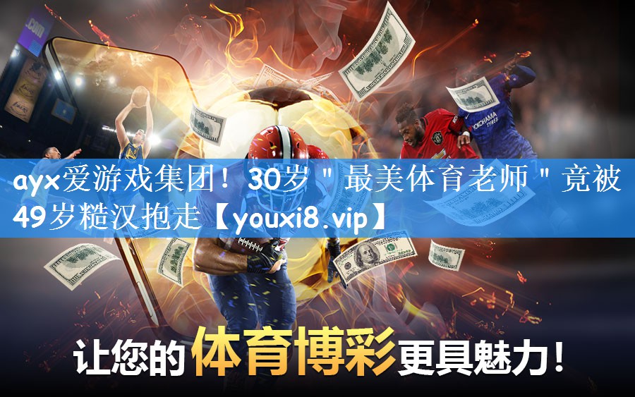 ayx爱游戏集团!30岁"最美体育老师"竟被49岁糙汉抱走