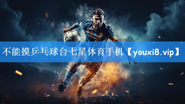 不能摸乒乓球台七星体育手机