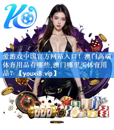 爱游戏中国官方网站入口!澳门高端体育用品有哪些,澳门哪里买体育用品?