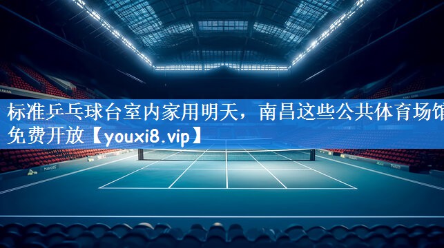 标准乒乓球台室内家用明天,南昌这些公共体育场馆免费开放