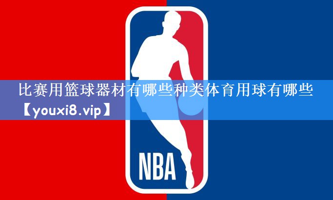 比赛用篮球器材有哪些种类体育用球有哪些